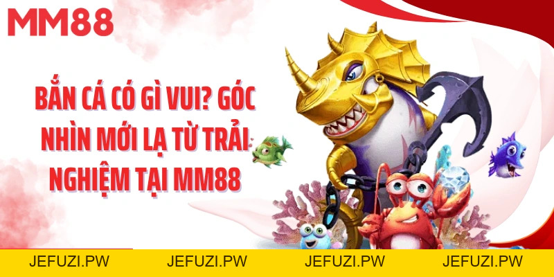 Bắn Cá Có Gì Vui? Góc Nhìn Mới Lạ Từ Trải Nghiệm Tại Mm88 - jefuzi