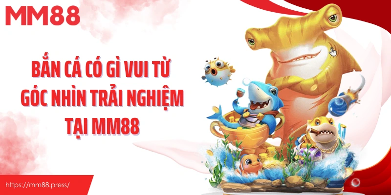 Bắn Cá Có Gì Vui? Góc Nhìn Mới Lạ Từ Trải Nghiệm Tại Mm88 - jefuzi