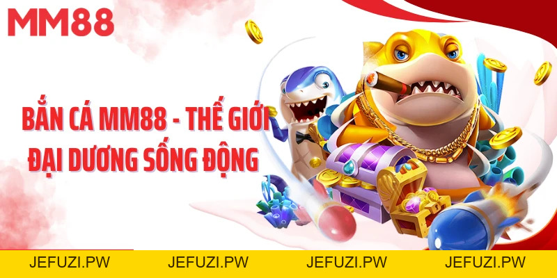 Bắn Cá MM88 – Đại Dương Sôi Động, Săn Thưởng Cực Đã - jefuzi