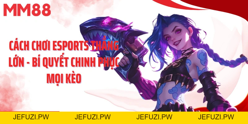 Cách Chơi Esports Thắng Lớn - Bí Quyết Chinh Phục Mọi Kèo - jefuzi