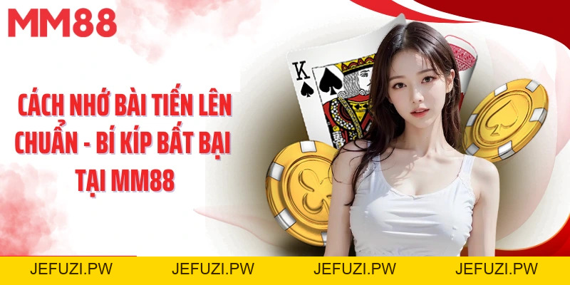 Cách Nhớ Bài Tiến Lên Chuẩn - Bí Kíp Bất Bại Tại Mm88 - jefuzi