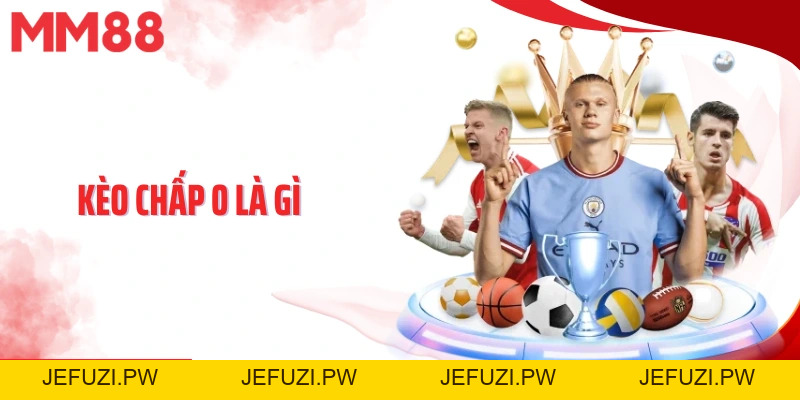 Kèo Chấp 0 Là Gì? Chiến Lược Cược Kèo Chấp 0 Chuẩn Chỉnh - jefuzi